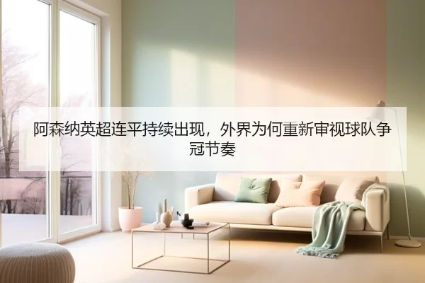 阿森纳英超连平持续出现，外界为何重新审视球队争冠节奏